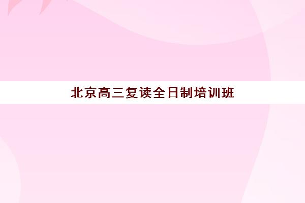 北京高三复读全日制培训班如何选？一节课费用解析与2025年择校指南