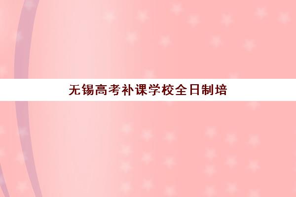 无锡高考补课学校全日制培训机构哪个好一点？2025年最新权威TOP10榜单、择校指南与成功案例全解析