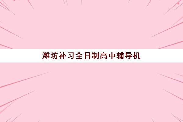 潍坊补习全日制高中辅导机构哪个比较好？2025年择校指南与机构对比分析