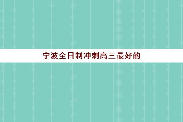 宁波全日制冲刺高三最好的培训机构排名：如何选择最适合的冲刺班？2025年最新分析