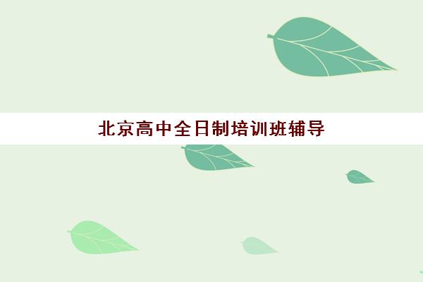 北京高中全日制培训班辅导班有哪些机构可以报？2025年最新机构推荐与科学择校全指南