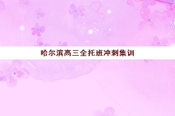 哈尔滨高三全托班冲刺集训怎么选？这三家用户推荐度TOP3机构助力高考冲刺！