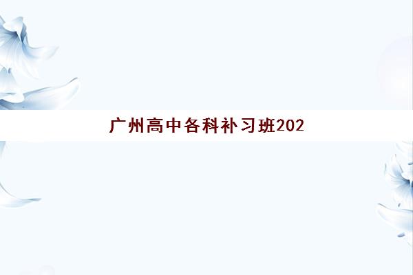 广州高中各科补习班2025年报名时间表，如何规划备考及挑选靠谱机构指南