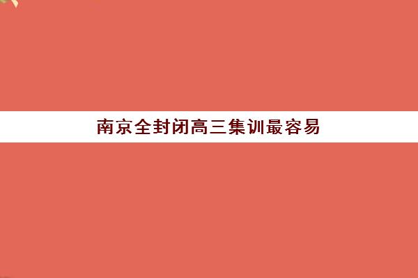 南京全封闭高三集训最容易的大学是哪个？2025年升学保障院校推荐与培训机构选择全攻略