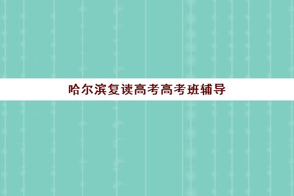 哈尔滨复读高考高考班辅导班有哪些地方招生？2025年最新招生地点全解析、机构排名与择校指南