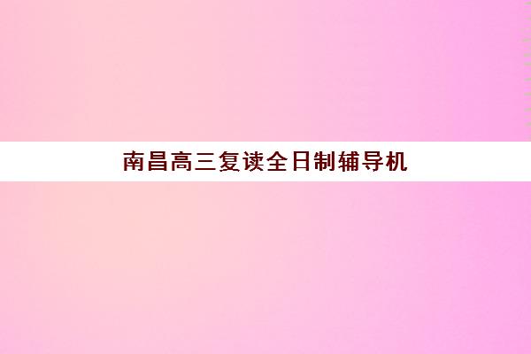 南昌高三复读全日制辅导机构排名榜前十名如何查询？2025年最新十大名校榜单与择校指南