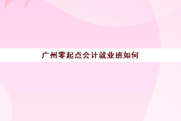 广州零起点会计就业班如何选？2025年十大集训营排名与零基础转型指南