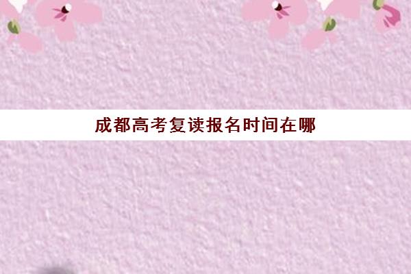 成都高考复读报名时间在哪看？2025年权威查询渠道、各校时间节点详解与报名避坑全指南