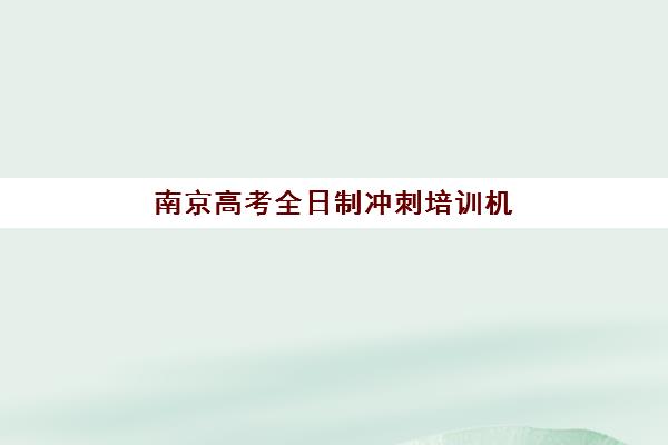 南京高考全日制冲刺培训机构集中训练营在哪报名，2025年最新报名渠道、校区地址与择校指南