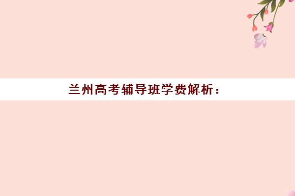 兰州高考辅导班学费解析：一对一、小班、冲刺班收费明细与选择指南