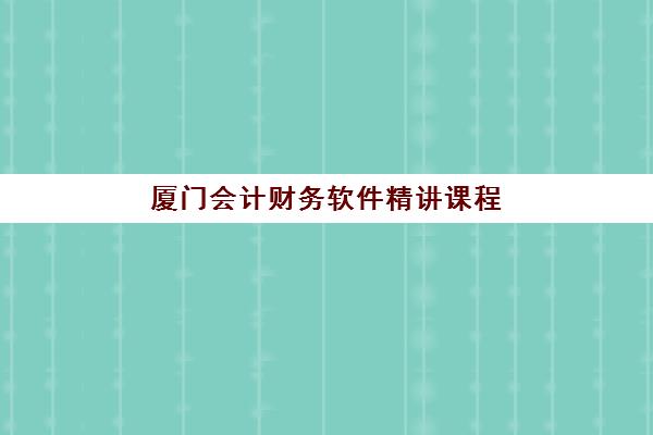 厦门会计财务软件精讲课程培训机构哪个比较好一点？2025年最新机构选择指南