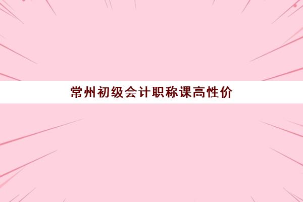常州初级会计职称课高性价比选择指南：5大优质机构对比与课程推荐