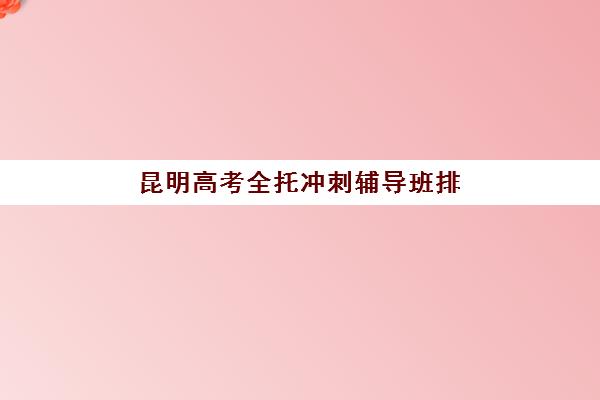 昆明高考全托冲刺辅导班排名一览：2025年高三全托封闭式冲刺班挑选指南与机构对比