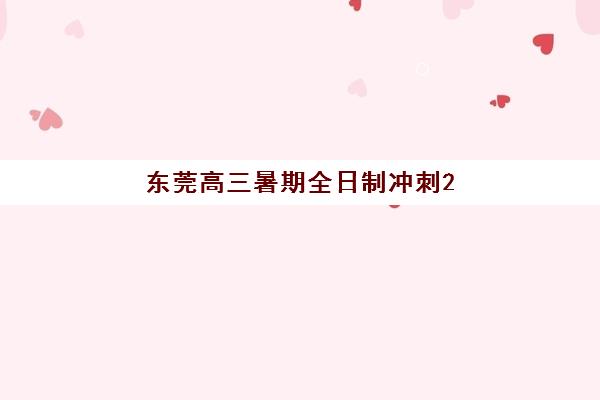 东莞高三暑期全日制冲刺2025年报名时间表如何查询？最新权威时间安排与科学报读全指南
