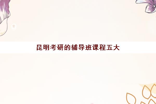 昆明考研的辅导班课程五大机构技术白皮书如何获取?2025年核心数据解析与择校实操指南 昆明考研的辅导班课程五大机构技术白皮书如何获取?2025年核心数据解析与择校实操指南