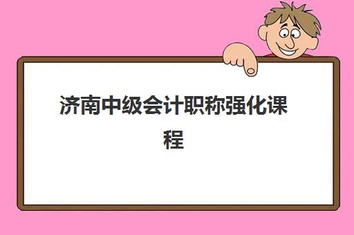 济南中级会计职称强化课程培训班哪个好一点？2025年最新推荐、择校指南与成功案例解析