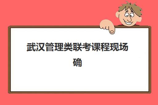 武汉管理类联考课程现场确认需要什么材料？2025年最新材料清单、准备流程与常见问题全解析