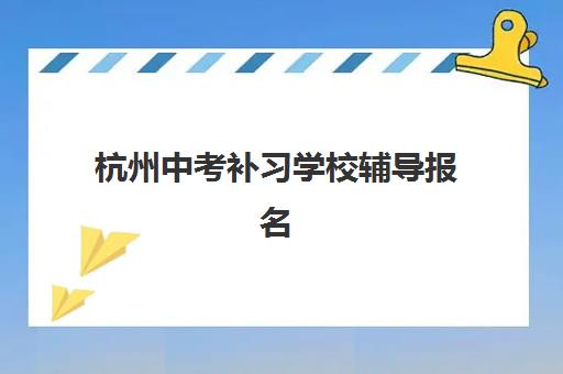 杭州中考补习学校辅导报名时间及流程安排表如何查询？2025年最新时间表、报名步骤与择校全指南