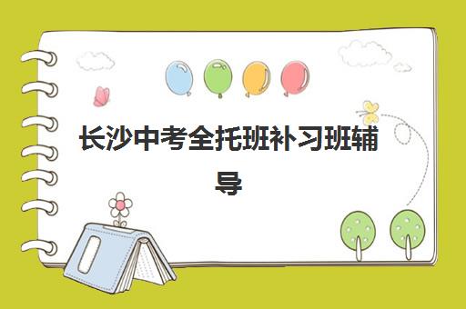 长沙中考全托班补习班辅导机构最新排行榜如何查询？2025年权威排名解析与择校全指南