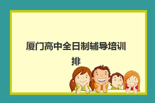 厦门高中全日制辅导培训排名第一的学校是哪家？2025年最新评测与择校指南
