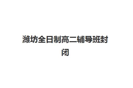 潍坊全日制高二辅导班封闭管理多少钱一个月？2025年最新收费明细、性价比分析与择校指南