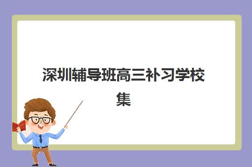 深圳辅导班高三补习学校集训营排名前十名学校如何选择？2025年最新十大榜单、各校特色解析与择校全攻略
