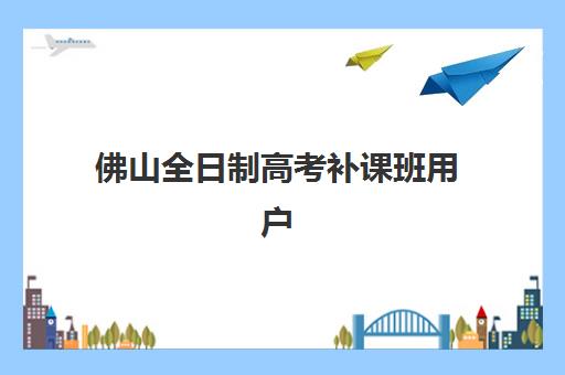 佛山全日制高考补课班用户推荐度TOP3如何选择？2025年最新排名、择校指南与成功案例解析