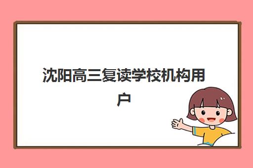 沈阳高三复读学校机构用户口碑白皮书如何查询？2025年最新排名、真实用户反馈与科学择校全指南