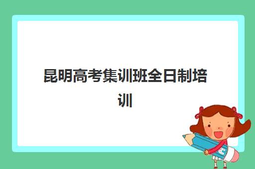 昆明高考集训班全日制培训机构哪个好一点？2025年权威排名、择校指南与成功案例深度解析