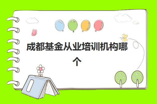 成都基金从业培训机构哪个好一点？2025年最新权威排名前十榜单深度解析、各校特色对比与科学择校全指南