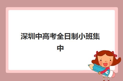 深圳中高考全日制小班集中训练营有哪些学校？2025年最新名单、择校指南与成功案例全解析