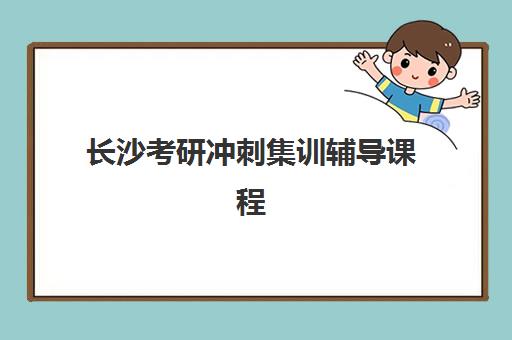 长沙考研冲刺集训辅导课程2025年时间是多少？最新课程安排、时间规划与备考全攻略