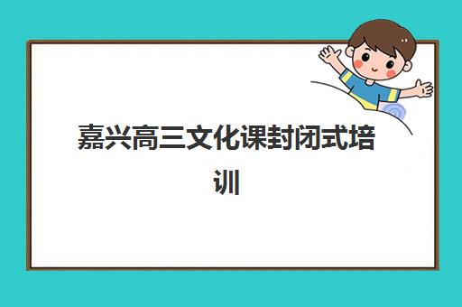 嘉兴高三文化课封闭式培训班2025年时间公布如何查询？最新开学日程、报名截止时间与备考全流程指南