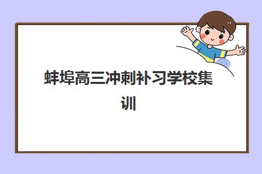 蚌埠高三冲刺补习学校集训班哪个好一点？2025年最新排名解析、择校标准与成功案例全指南