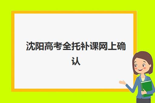 沈阳高考全托补课网上确认时间2025如何查询？最新官方时间表、确认流程详解与备考全指南