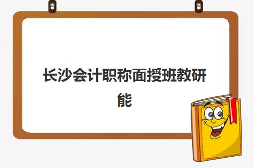 长沙会计职称面授班教研能力哪家强？2025年五大机构硬核解析与择校指南
