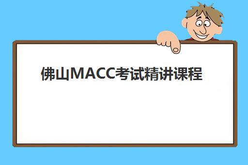 佛山MACC考试精讲课程最好辅导学校有哪些？2025年最新机构排名、课程特色与择校全指南