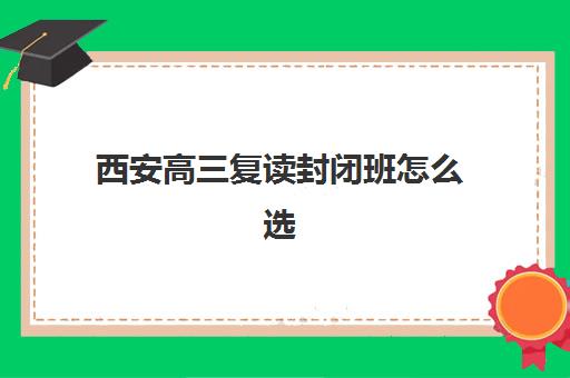 西安高三复读封闭班怎么选？2025年十大机构实力解析与择校指南