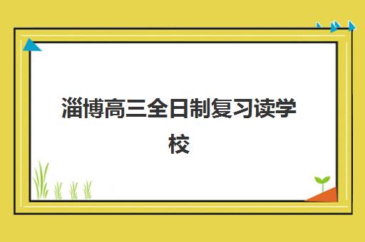 淄博高三全日制复习读学校优质机构TOP5推荐如何选择？2025年最新权威榜单、择校标准与报名全攻略
