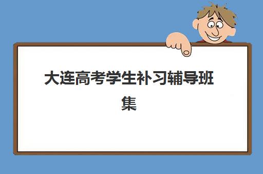 大连高考学生补习辅导班集训营哪个比较好？2025年最新十大机构实力排名、课程特色解析与科学择校指南