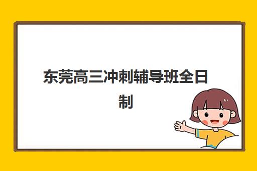 东莞高三冲刺辅导班全日制培训机构哪个比较好一点?2025年权威排名、各校特色解析与科学择校全指南 东莞高三冲刺辅导班全日制培训机构哪个比较好一点?2025年权威排名、各校特色解析与科学择校全指南