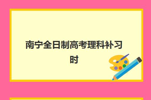 南宁全日制高考理科补习时间2025考试时间如何安排？最新日程表、备考策略与时间管理全攻略