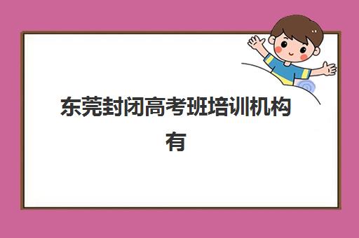 东莞封闭高考班培训机构有哪些优势？2025年五大核心亮点深度解析