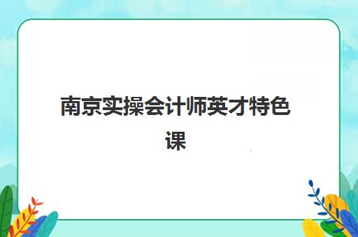 南京实操会计师英才特色课程报名确认时间表在哪看？最新官方查询渠道、时间安排与操作步骤全解析