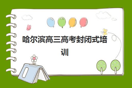 哈尔滨高三高考封闭式培训机构培训机构有哪些地方？2025年权威排名榜单、详细地址解析与科学择校全指南