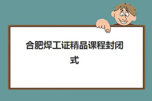 合肥焊工证精品课程封闭式集训营有哪些学校？2025年最新推荐、择校指南与成功案例解析
