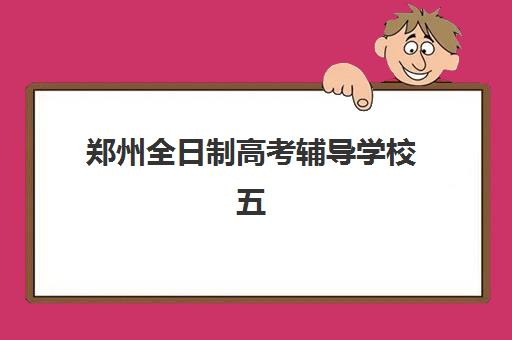 郑州全日制高考辅导学校五大机构服务案例集如何参考？2025年最新TOP5榜单解析、真实案例与择校全攻略