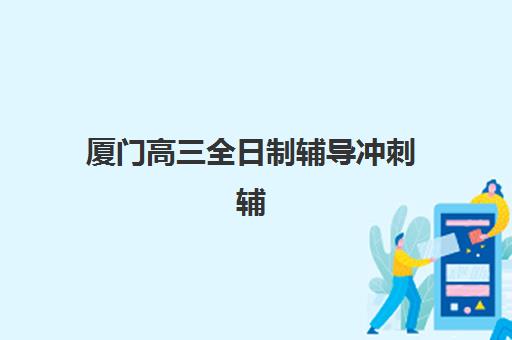 厦门高三全日制辅导冲刺辅导机构哪家强一点？2025年权威排名、择校指南与避坑全攻略