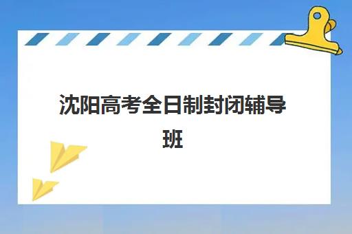 沈阳高考全日制封闭辅导班封闭式集训营怎么样？2025年十大机构教学效果深度评测与科学择校指南