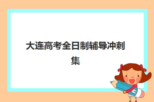大连高考全日制辅导冲刺集中训练营有哪些机构？2025年最新权威排名与择校全攻略